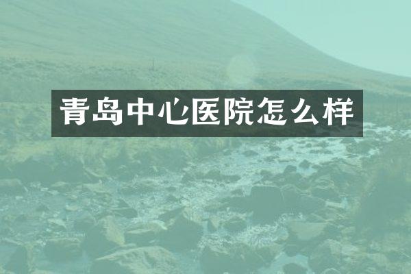 青岛中心医院怎么样