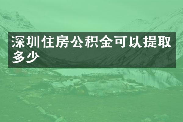深圳住房公积金可以提取多少