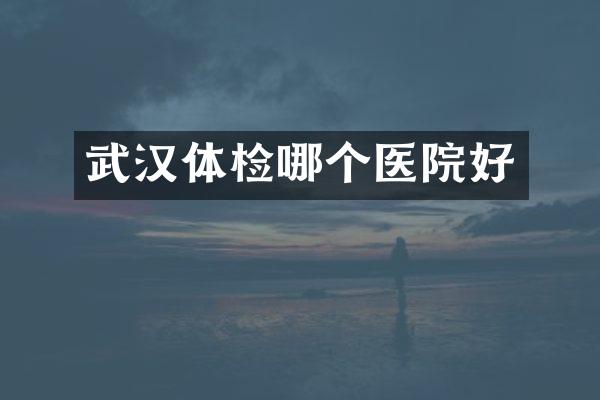 武汉体检哪个医院好