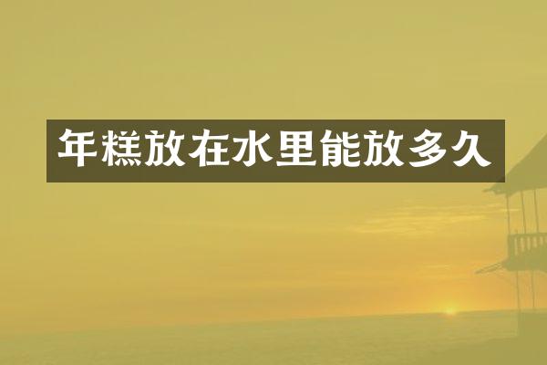 年糕放在水里能放多久