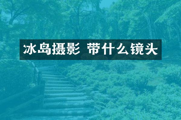 冰岛摄影 带什么镜头