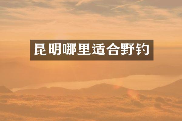 昆明哪里适合野钓