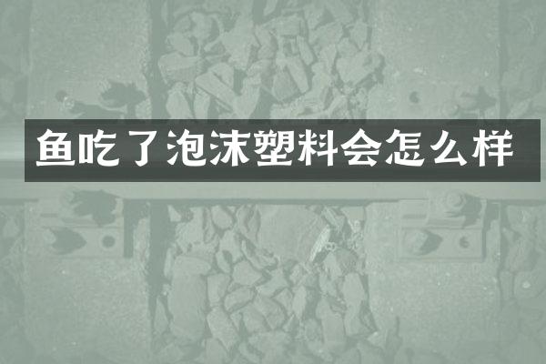 鱼吃了泡沫塑料会怎么样