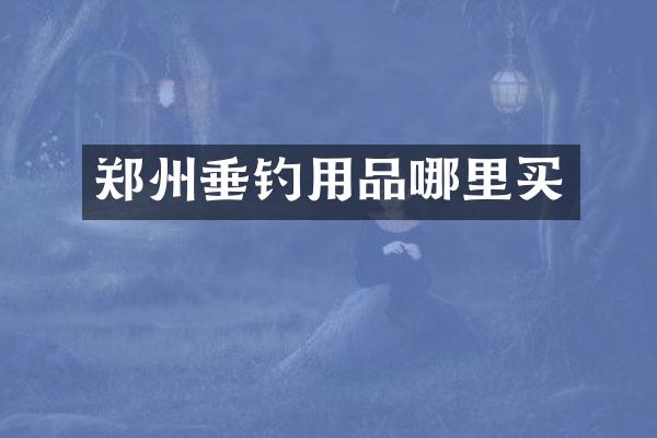 郑州垂钓用品哪里买