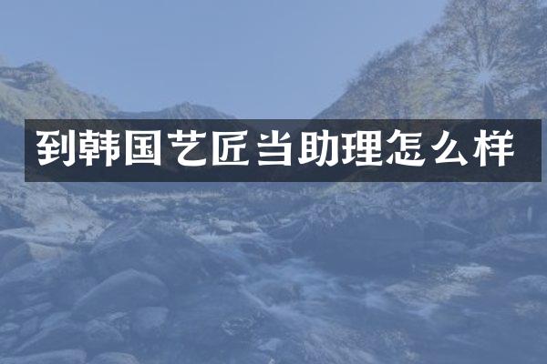 到韩国艺匠当助理怎么样
