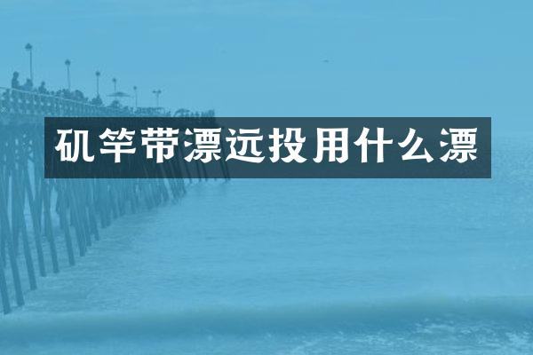 矶竿带漂远投用什么漂