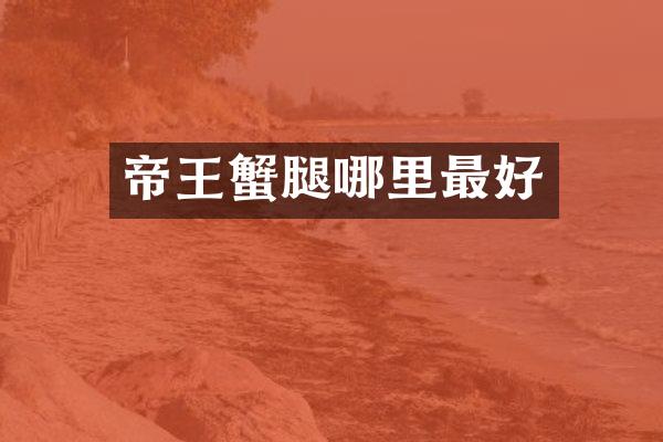 帝王蟹腿哪里最好