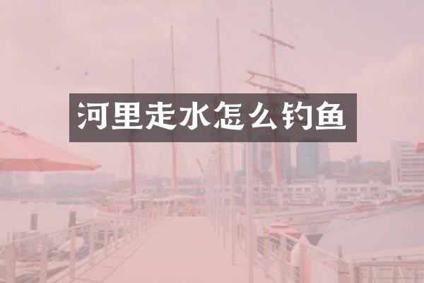 河里走水怎么钓鱼