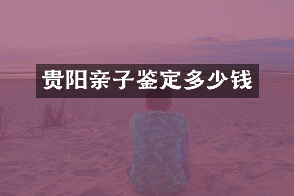 贵阳亲子鉴定多少钱