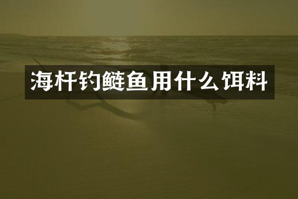 海杆钓鲢鱼用什么饵料