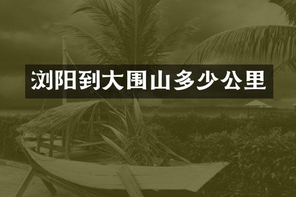 浏阳到大围山多少公里