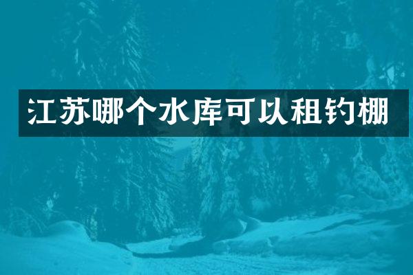 江苏哪个水库可以租钓棚