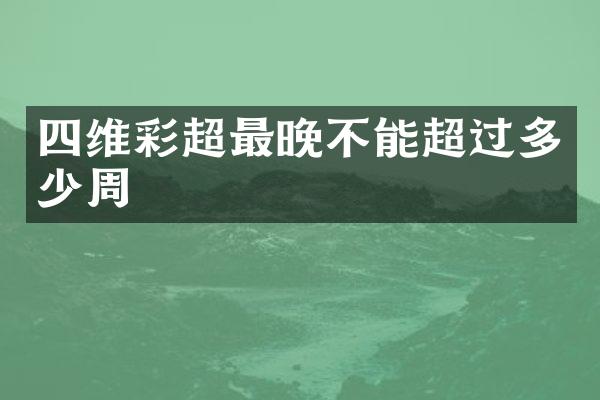 四维彩超最晚不能超过多少周