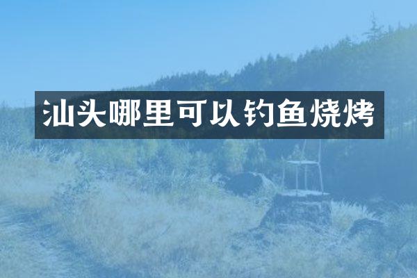 汕头哪里可以钓鱼烧烤