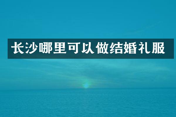 长沙哪里可以做结婚礼服