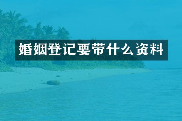 婚姻登记要带什么资料