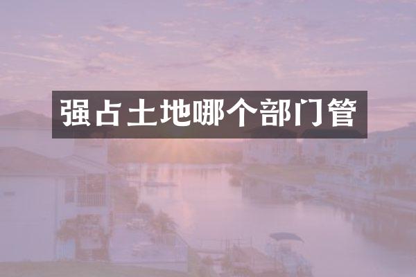 强占土地哪个部门管