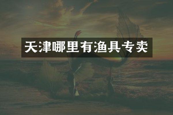 天津哪里有渔具专卖