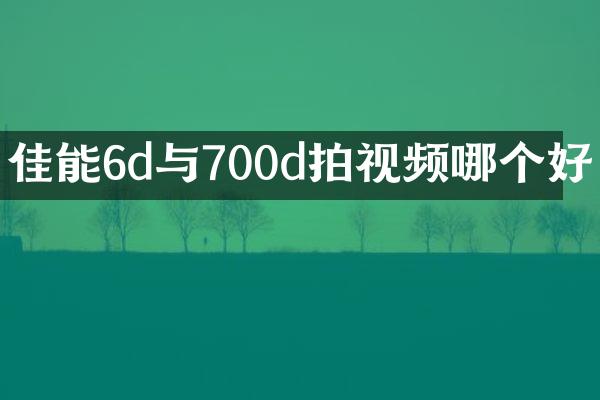 佳能6d与700d拍视频哪个好