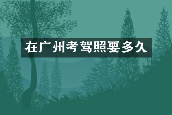 在广州考驾照要多久