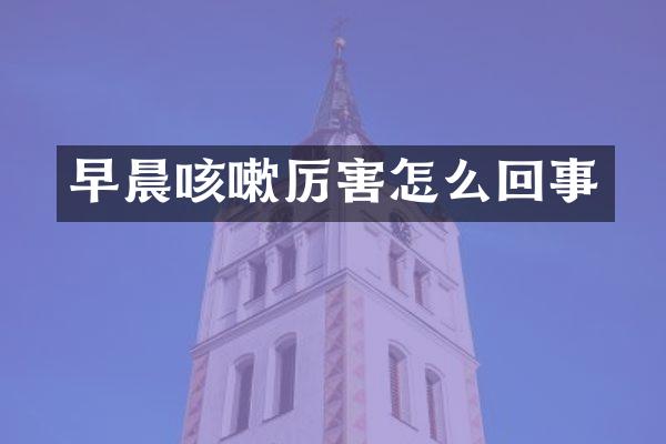 早晨咳嗽厉害怎么回事