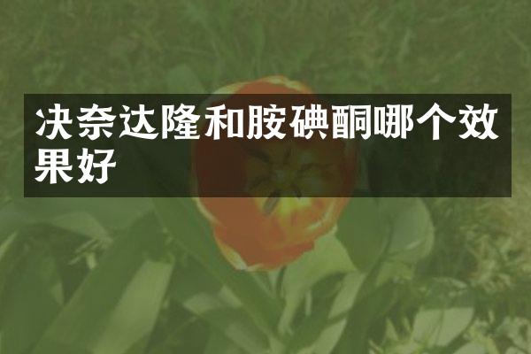 决奈达隆和胺碘酮哪个效果好