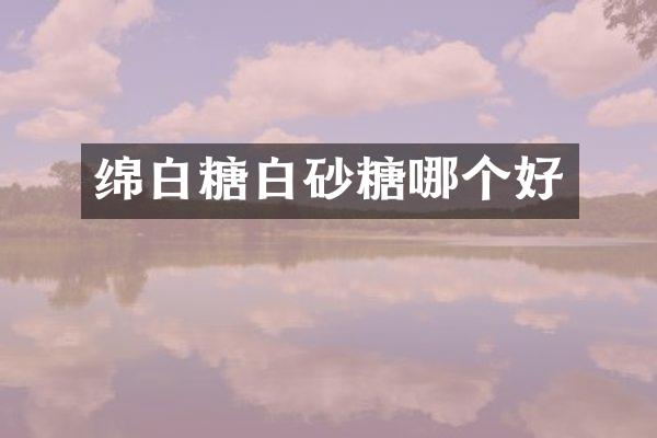 绵白糖白砂糖哪个好