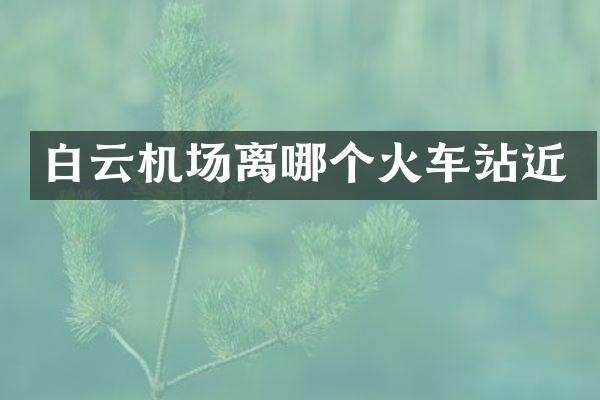白云机场离哪个火车站近