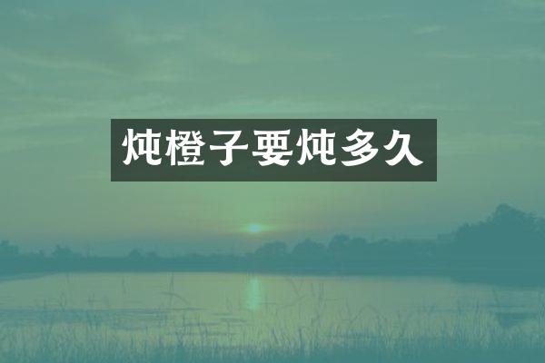 炖橙子要炖多久