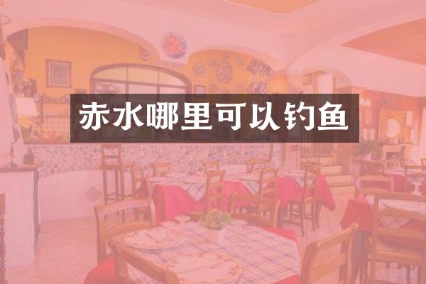 赤水哪里可以钓鱼