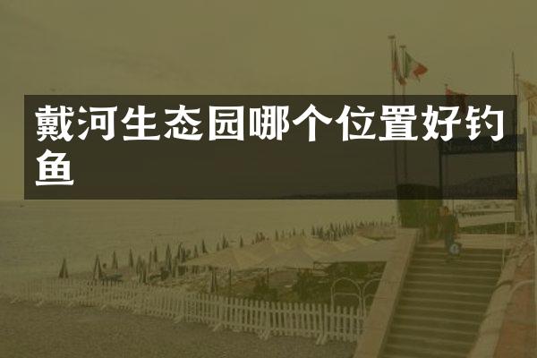 戴河生态园哪个位置好钓鱼