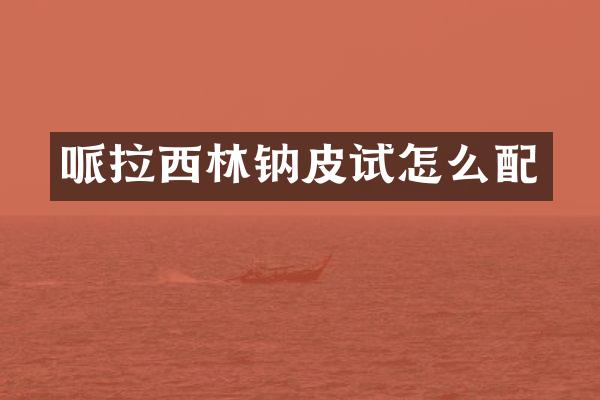 哌拉西林钠皮试怎么配