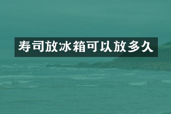 寿司放冰箱可以放多久