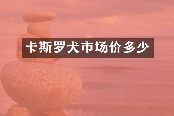 卡斯罗犬市场价多少