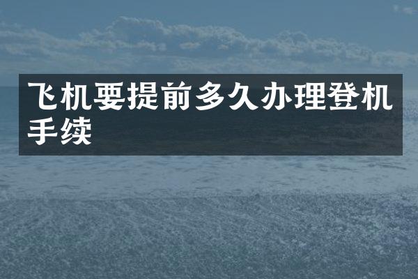 飞机要提前多久办理登机手续