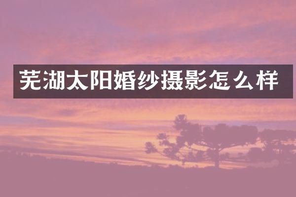 芜湖太阳婚纱摄影怎么样