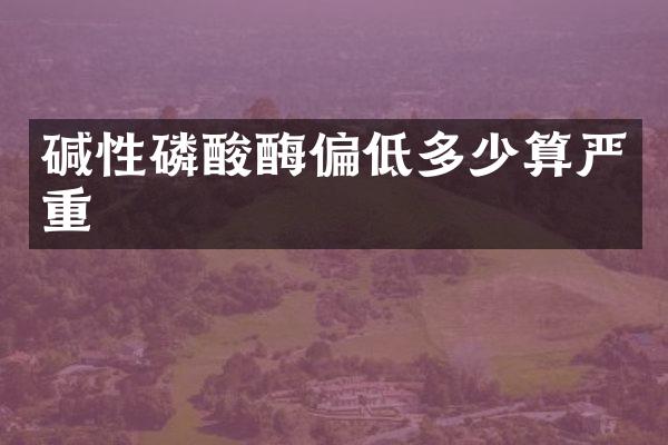 碱性磷酸酶偏低多少算严重