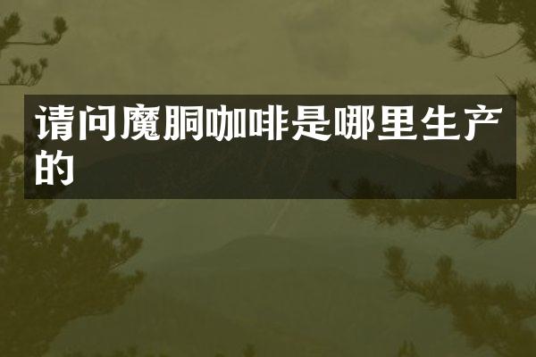请问魔胴咖啡是哪里生产的