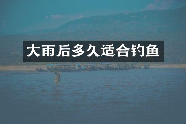大雨后多久适合钓鱼