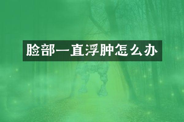 脸部一直浮肿怎么办