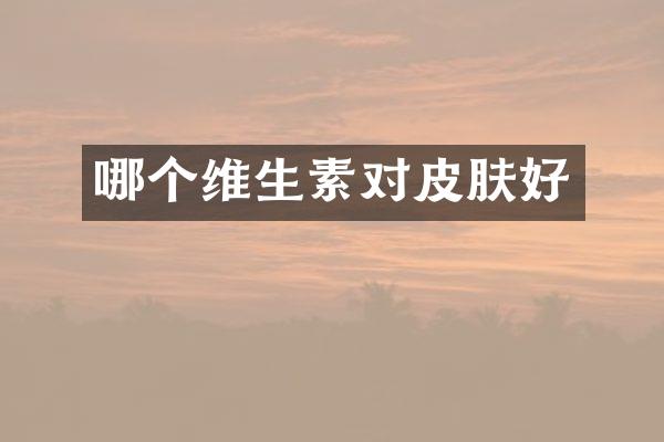 哪个维生素对皮肤好