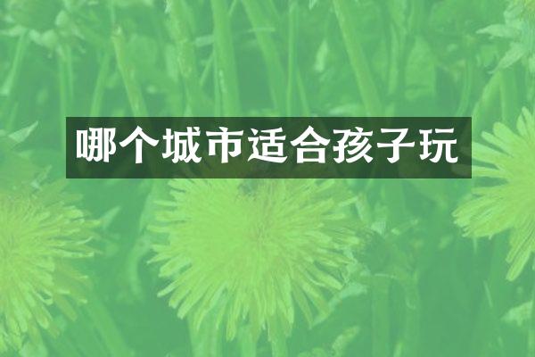 哪个城市适合孩子玩