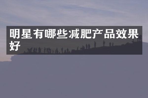 明星有哪些减肥产品效果好