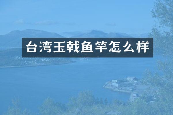 台湾玉戟鱼竿怎么样