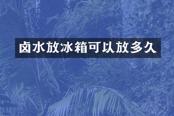 卤水放冰箱可以放多久