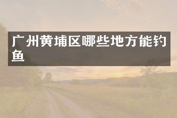 广州黄埔区哪些地方能钓鱼