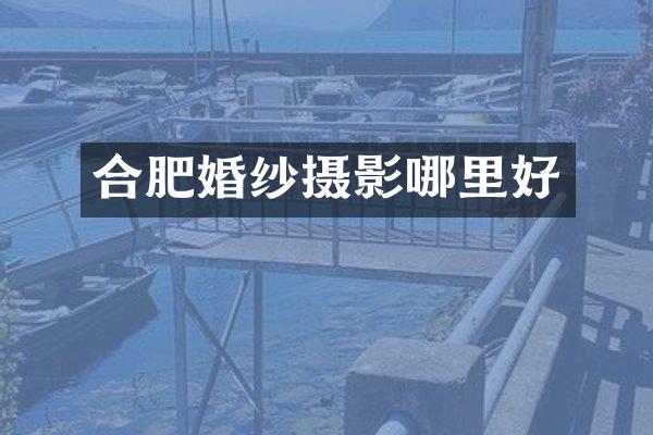合肥婚纱摄影哪里好