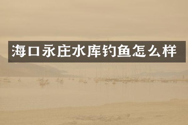 海口永庄水库钓鱼怎么样