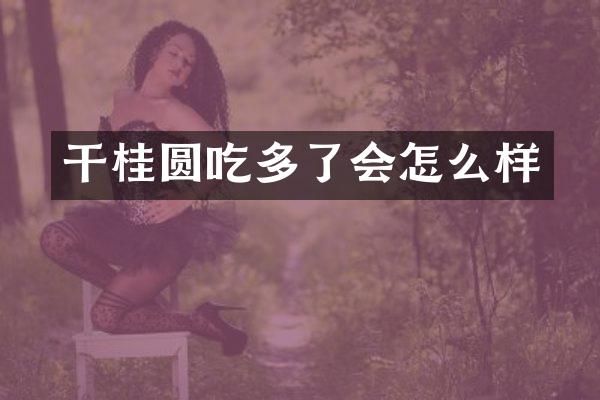 干桂圆吃多了会怎么样