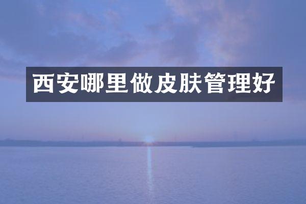 西安哪里做皮肤管理好